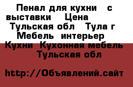 Пенал для кухни , с выставки! › Цена ­ 8 000 - Тульская обл., Тула г. Мебель, интерьер » Кухни. Кухонная мебель   . Тульская обл.